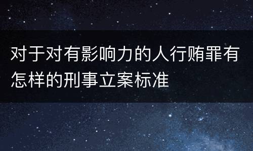 对于对有影响力的人行贿罪有怎样的刑事立案标准