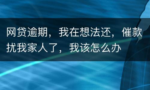网贷逾期，我在想法还，催款扰我家人了，我该怎么办
