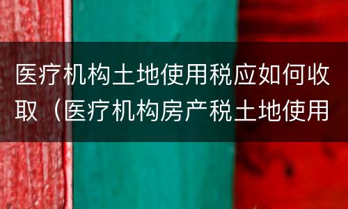 医疗机构土地使用税应如何收取（医疗机构房产税土地使用税）