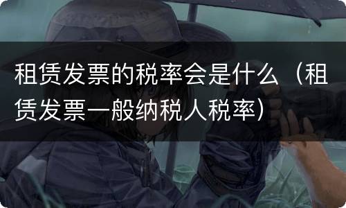 租赁发票的税率会是什么（租赁发票一般纳税人税率）