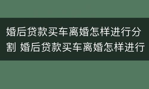 婚后贷款买车离婚怎样进行分割 婚后贷款买车离婚怎样进行分割财产