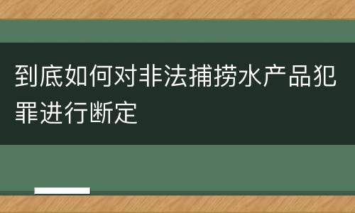 到底如何对非法捕捞水产品犯罪进行断定