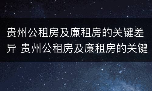 贵州公租房及廉租房的关键差异 贵州公租房及廉租房的关键差异有哪些