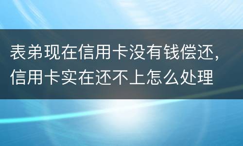 表弟现在信用卡没有钱偿还，信用卡实在还不上怎么处理