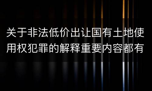 关于非法低价出让国有土地使用权犯罪的解释重要内容都有哪些