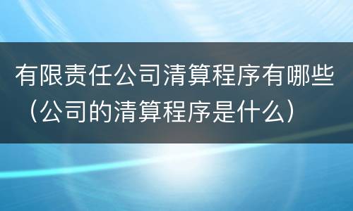 有限责任公司清算程序有哪些（公司的清算程序是什么）