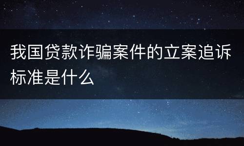 我国贷款诈骗案件的立案追诉标准是什么