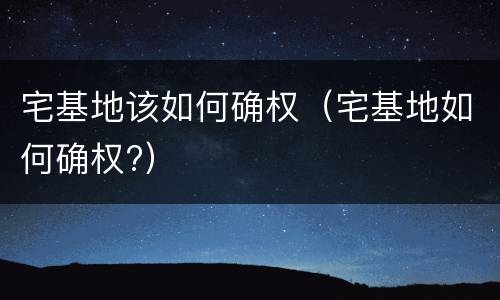宅基地该如何确权（宅基地如何确权?）