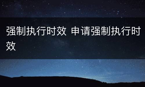 强制执行时效 申请强制执行时效