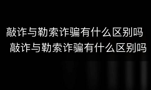 敲诈与勒索诈骗有什么区别吗 敲诈与勒索诈骗有什么区别吗