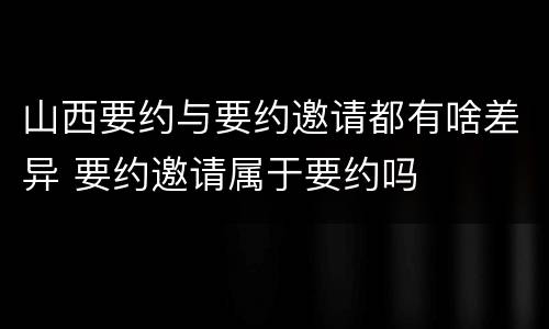 山西要约与要约邀请都有啥差异 要约邀请属于要约吗