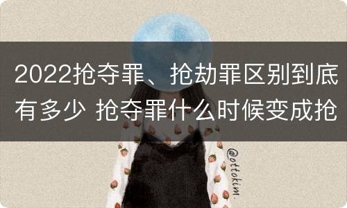 2022抢夺罪、抢劫罪区别到底有多少 抢夺罪什么时候变成抢劫罪