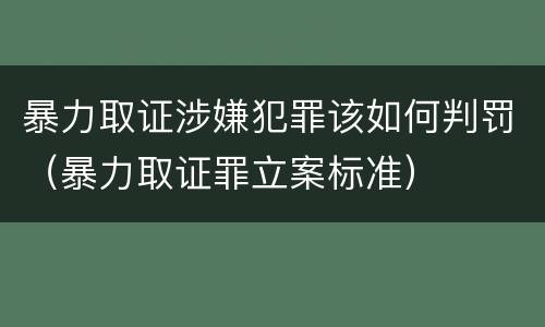 暴力取证涉嫌犯罪该如何判罚（暴力取证罪立案标准）
