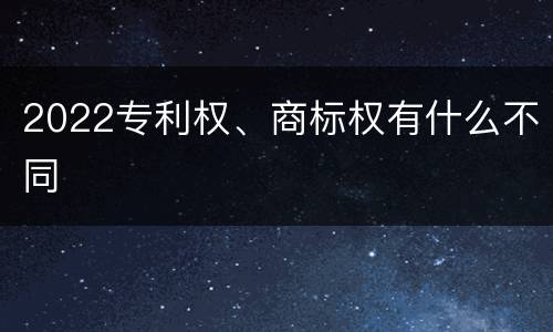 2022专利权、商标权有什么不同