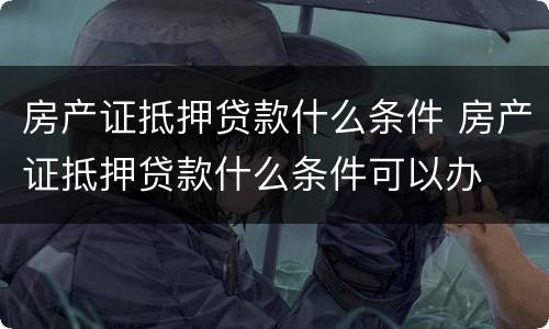 房产证抵押贷款什么条件 房产证抵押贷款什么条件可以办