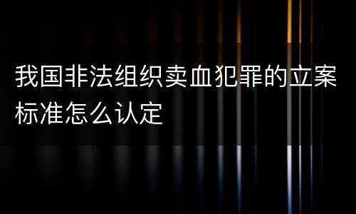我国非法组织卖血犯罪的立案标准怎么认定