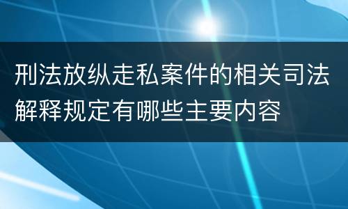 刑法放纵走私案件的相关司法解释规定有哪些主要内容
