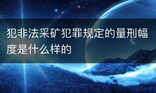 犯非法采矿犯罪规定的量刑幅度是什么样的