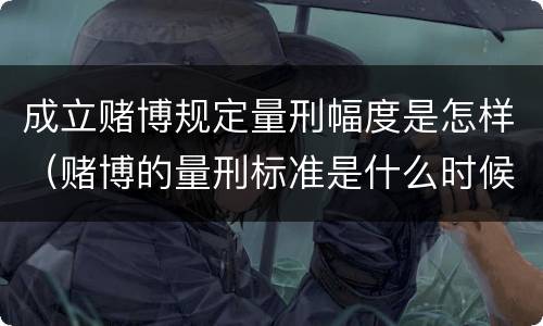 成立赌博规定量刑幅度是怎样（赌博的量刑标准是什么时候出台的）