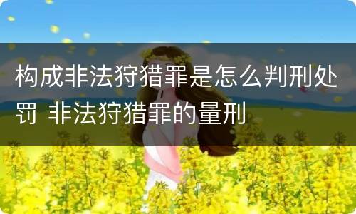 构成非法狩猎罪是怎么判刑处罚 非法狩猎罪的量刑