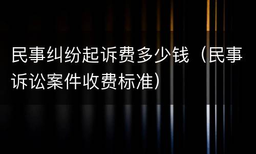 民事纠纷起诉费多少钱（民事诉讼案件收费标准）