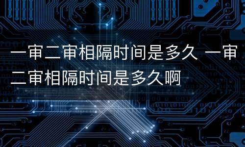 一审二审相隔时间是多久 一审二审相隔时间是多久啊