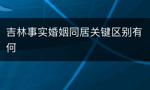 吉林事实婚姻同居关键区别有何