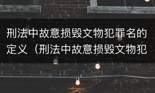 刑法中故意损毁文物犯罪名的定义（刑法中故意损毁文物犯罪名的定义是什么）