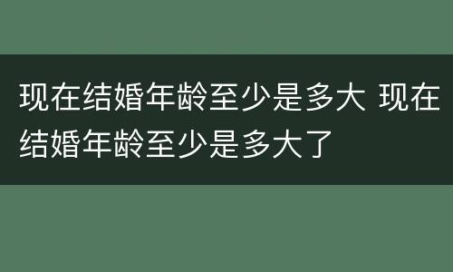 现在结婚年龄至少是多大 现在结婚年龄至少是多大了