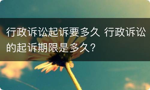 行政诉讼起诉要多久 行政诉讼的起诉期限是多久?