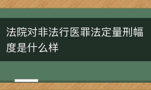 法院对非法行医罪法定量刑幅度是什么样