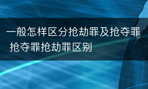 一般怎样区分抢劫罪及抢夺罪 抢夺罪抢劫罪区别