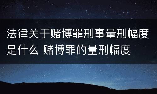 法律关于赌博罪刑事量刑幅度是什么 赌博罪的量刑幅度