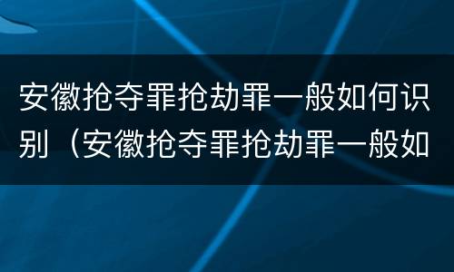 安徽抢夺罪抢劫罪一般如何识别（安徽抢夺罪抢劫罪一般如何识别认定）