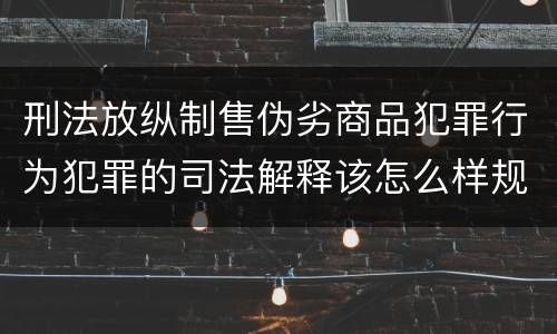 刑法放纵制售伪劣商品犯罪行为犯罪的司法解释该怎么样规定