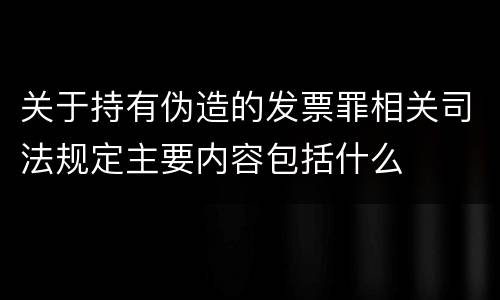 关于持有伪造的发票罪相关司法规定主要内容包括什么