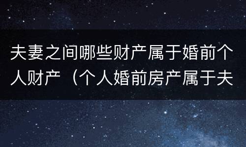 夫妻之间哪些财产属于婚前个人财产（个人婚前房产属于夫妻共同财产吗）