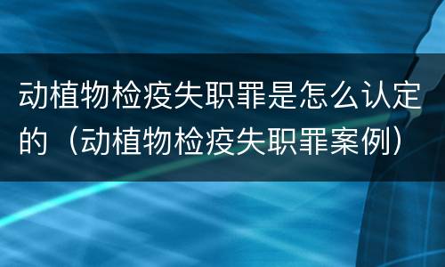 动植物检疫失职罪是怎么认定的（动植物检疫失职罪案例）