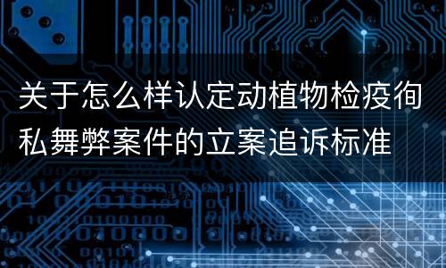 关于怎么样认定动植物检疫徇私舞弊案件的立案追诉标准