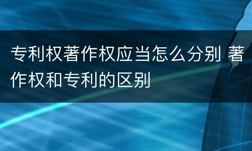 专利权著作权应当怎么分别 著作权和专利的区别