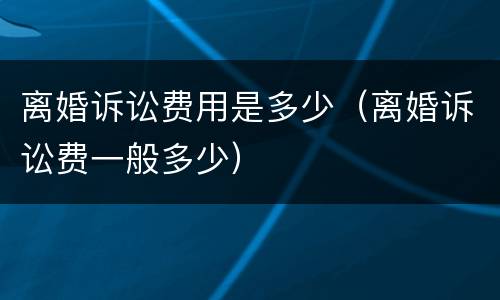 离婚诉讼费用是多少（离婚诉讼费一般多少）
