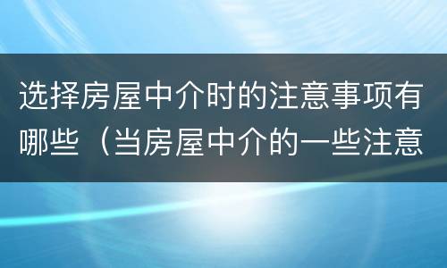 选择房屋中介时的注意事项有哪些（当房屋中介的一些注意事项）