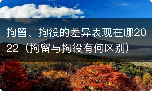 拘留、拘役的差异表现在哪2022（拘留与拘役有何区别）