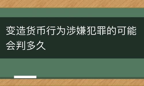 变造货币行为涉嫌犯罪的可能会判多久