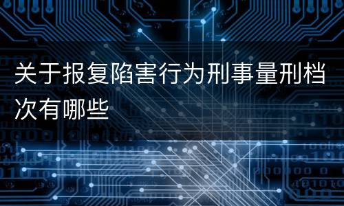 关于报复陷害行为刑事量刑档次有哪些