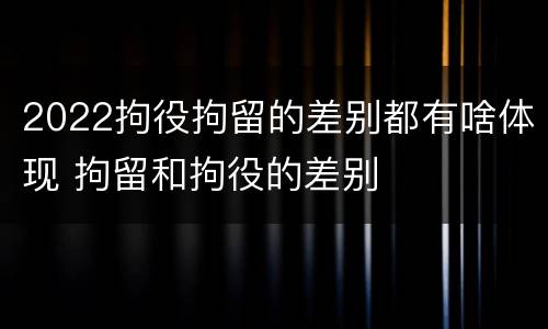 2022拘役拘留的差别都有啥体现 拘留和拘役的差别