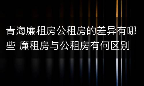 青海廉租房公租房的差异有哪些 廉租房与公租房有何区别