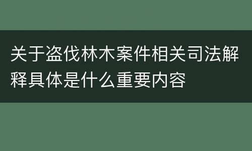 关于盗伐林木案件相关司法解释具体是什么重要内容