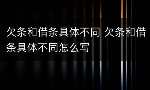 欠条和借条具体不同 欠条和借条具体不同怎么写