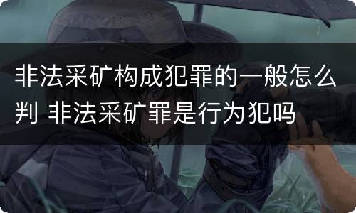 非法采矿构成犯罪的一般怎么判 非法采矿罪是行为犯吗